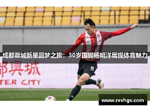 成都蓉城新星圆梦之旅：30岁国脚杨明洋展现体育魅力