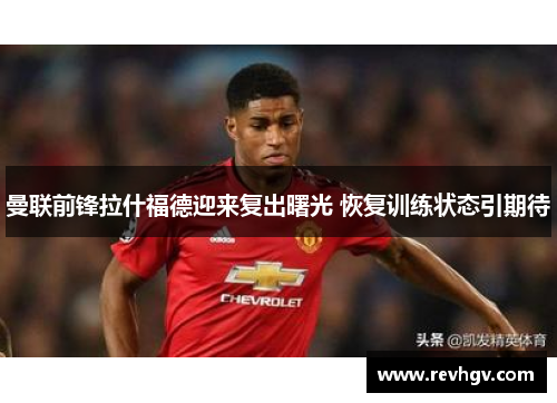 曼联前锋拉什福德迎来复出曙光 恢复训练状态引期待