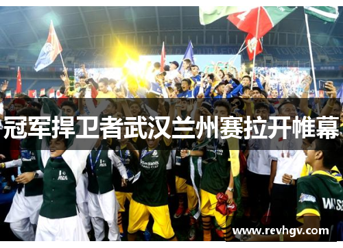 冠军捍卫者武汉兰州赛拉开帷幕