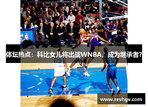 体坛热点：科比女儿将出战WNBA，成为继承者？