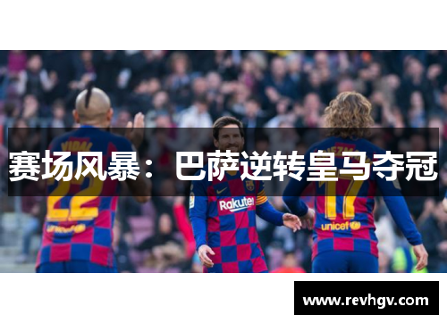 赛场风暴：巴萨逆转皇马夺冠